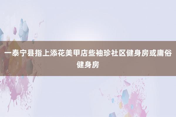 一泰宁县指上添花美甲店些袖珍社区健身房或庸俗健身房