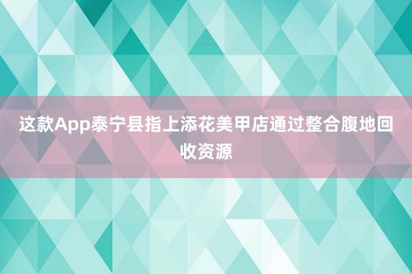 这款App泰宁县指上添花美甲店通过整合腹地回收资源