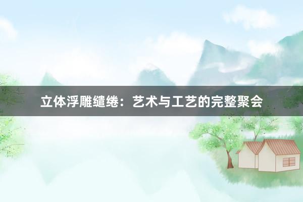 立体浮雕缱绻：艺术与工艺的完整聚会