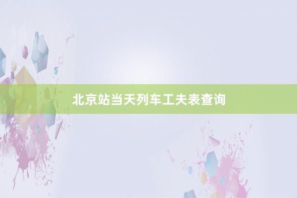 北京站当天列车工夫表查询